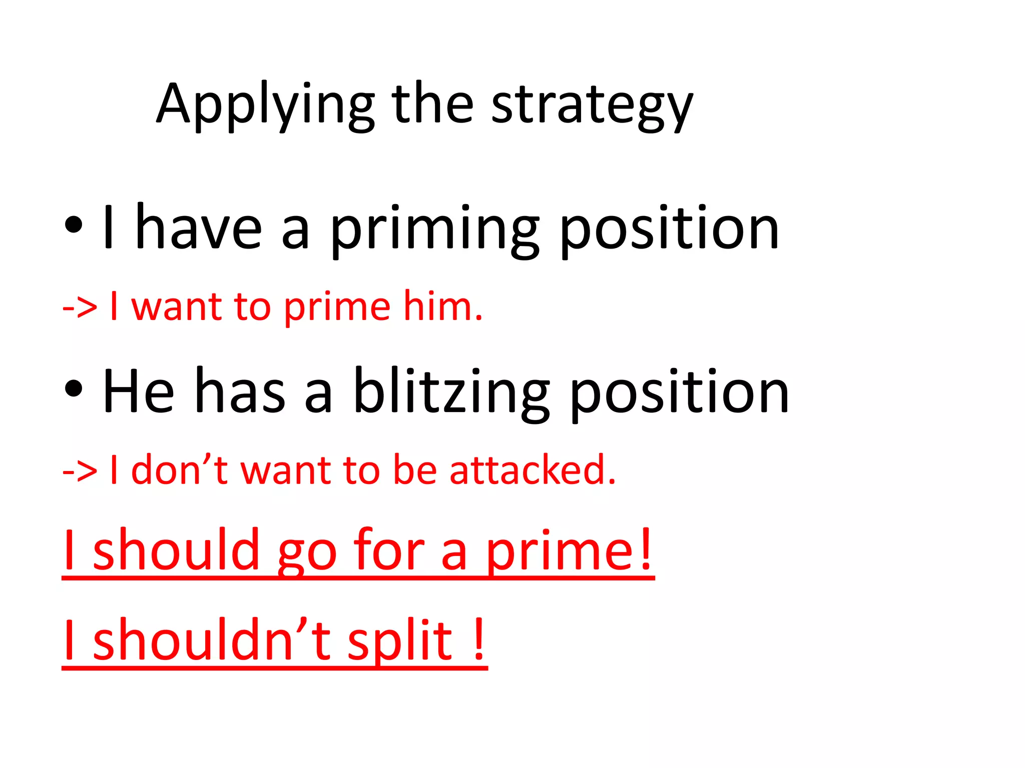 Applying the strategy
• I have a priming position
-> I want to prime him.
• He has a blitzing position
-> I don’t want to be attacked.
I should go for a prime!
I shouldn’t split !
 