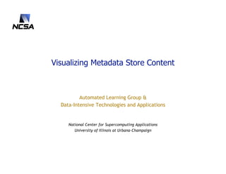 Visualizing Metadata Store Content



          Automated Learning Group &
  Data-Intensive Technologies and Applications


     National Center for Supercomputing Applications
        University of Illinois at Urbana-Champaign