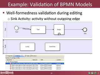 Example:	
  ValidaOon	
  of	
  BPMN	
  Models	
  
  Well-­‐formedness	
  validaOon	
  during	
  ediOng	
  
   o Sink	
  AcOvity:	
  acOvity	
  without	
  outgoing	
  edge	
  




                                        10	
  
 