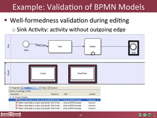 Example:	
  ValidaOon	
  of	
  BPMN	
  Models	
  
  Well-­‐formedness	
  validaOon	
  during	
  ediOng	
  
   o Sink	
  AcOvity:	
  acOvity	
  without	
  outgoing	
  edge	
  




                                        11	
  
 