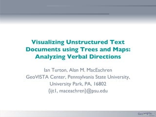 Visualizing Unstructured Text Documents using Trees and Maps: Analyzing Verbal Directions Ian Turton, Alan M. MacEachren GeoVISTA Center, Pennsylvania State University, University Park, PA, 16802 {ijt1, maceachren}@psu.edu 