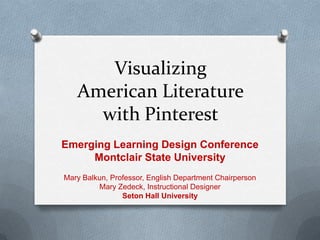 Visualizing
American Literature
with Pinterest
Emerging Learning Design Conference
Montclair State University
Mary Balkun, Professor, English Department Chairperson
Mary Zedeck, Instructional Designer
Seton Hall University
 