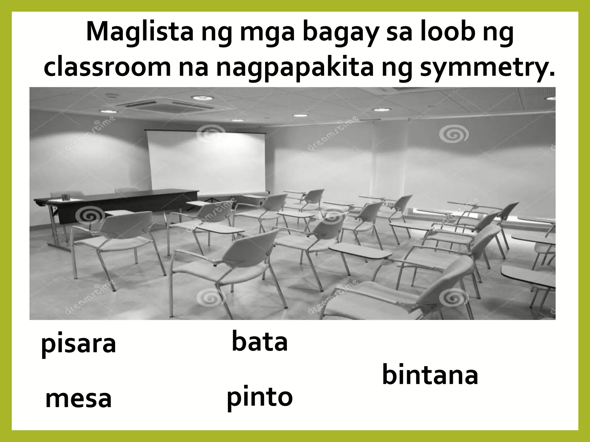 Maglista ng mga bagay sa loob ng
classroom na nagpapakita ng symmetry.
pisara
mesa
bata
pinto
bintana
 
