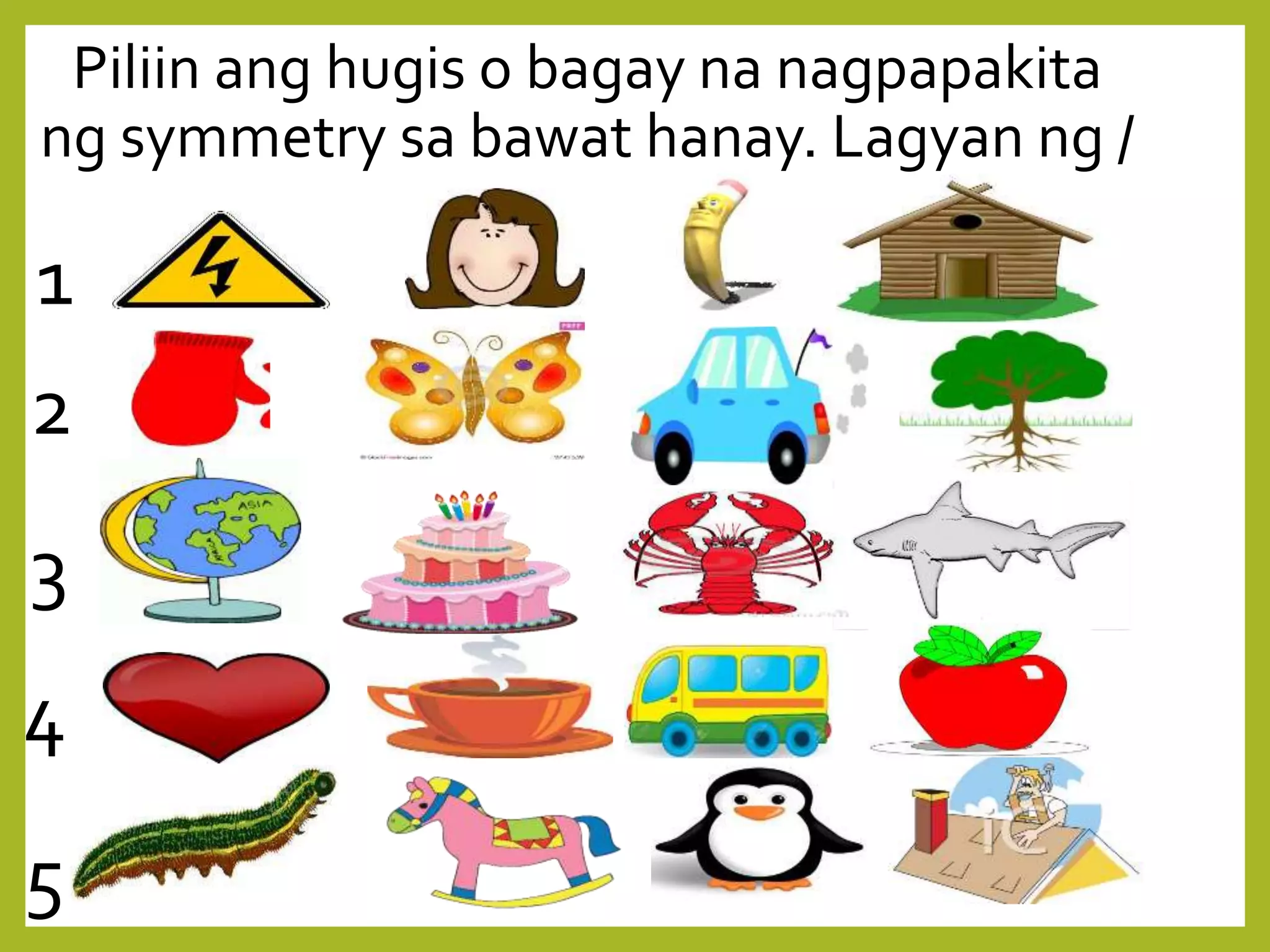 Piliin ang hugis o bagay na nagpapakita
ng symmetry sa bawat hanay. Lagyan ng /
1
2
3
4
5
 