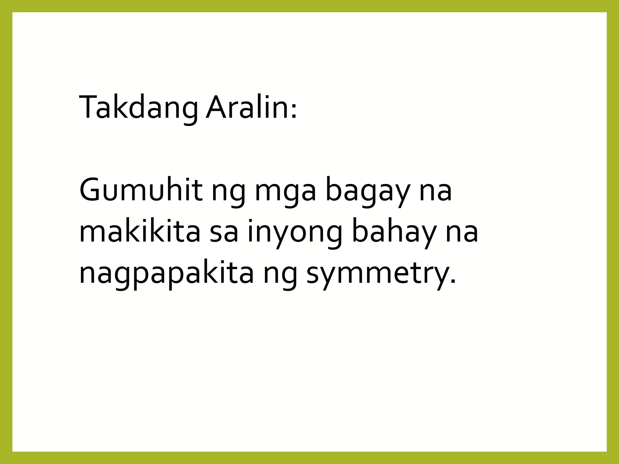 Takdang Aralin:
Gumuhit ng mga bagay na
makikita sa inyong bahay na
nagpapakita ng symmetry.
 
