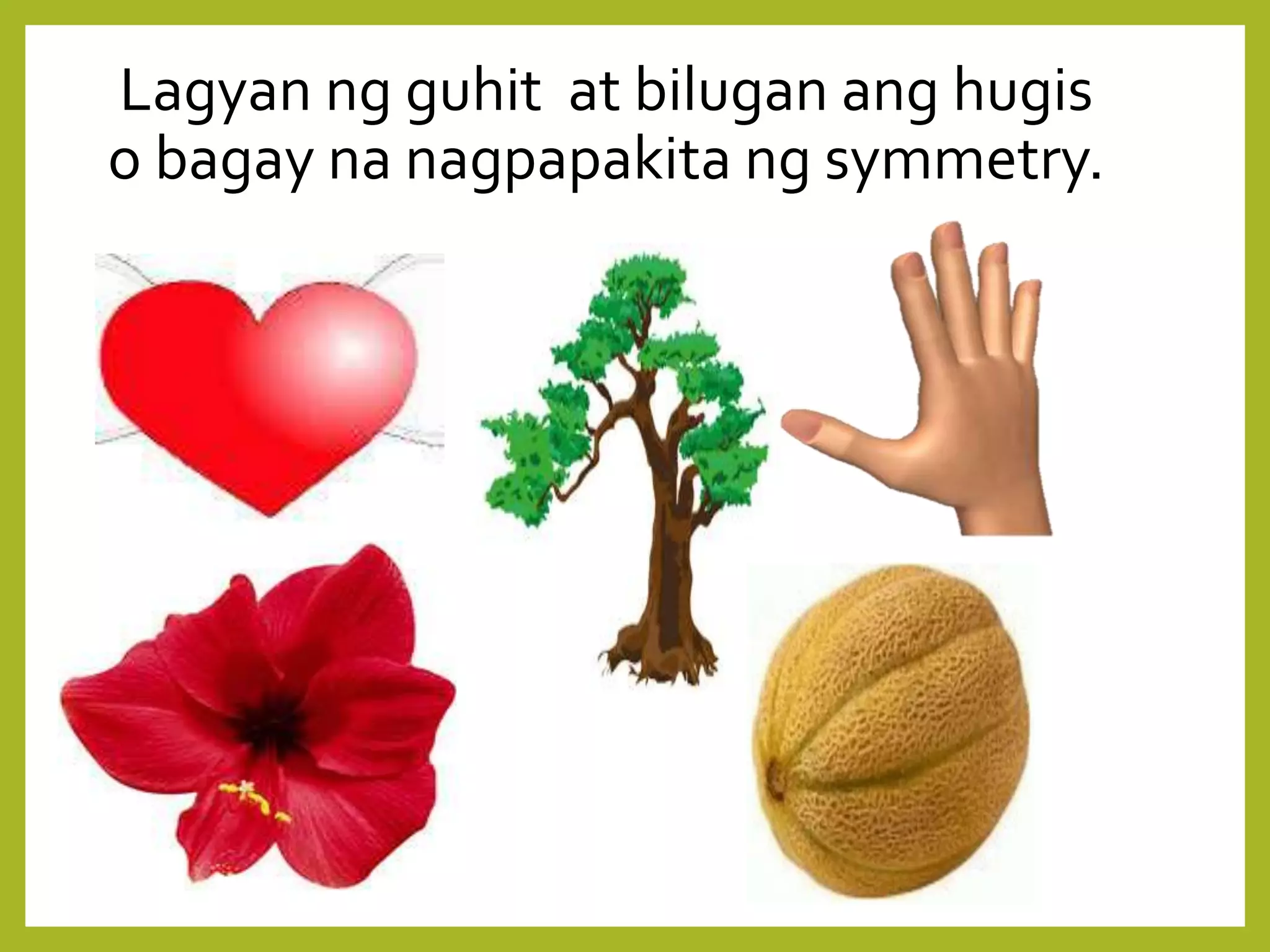Lagyan ng guhit at bilugan ang hugis
o bagay na nagpapakita ng symmetry.
 