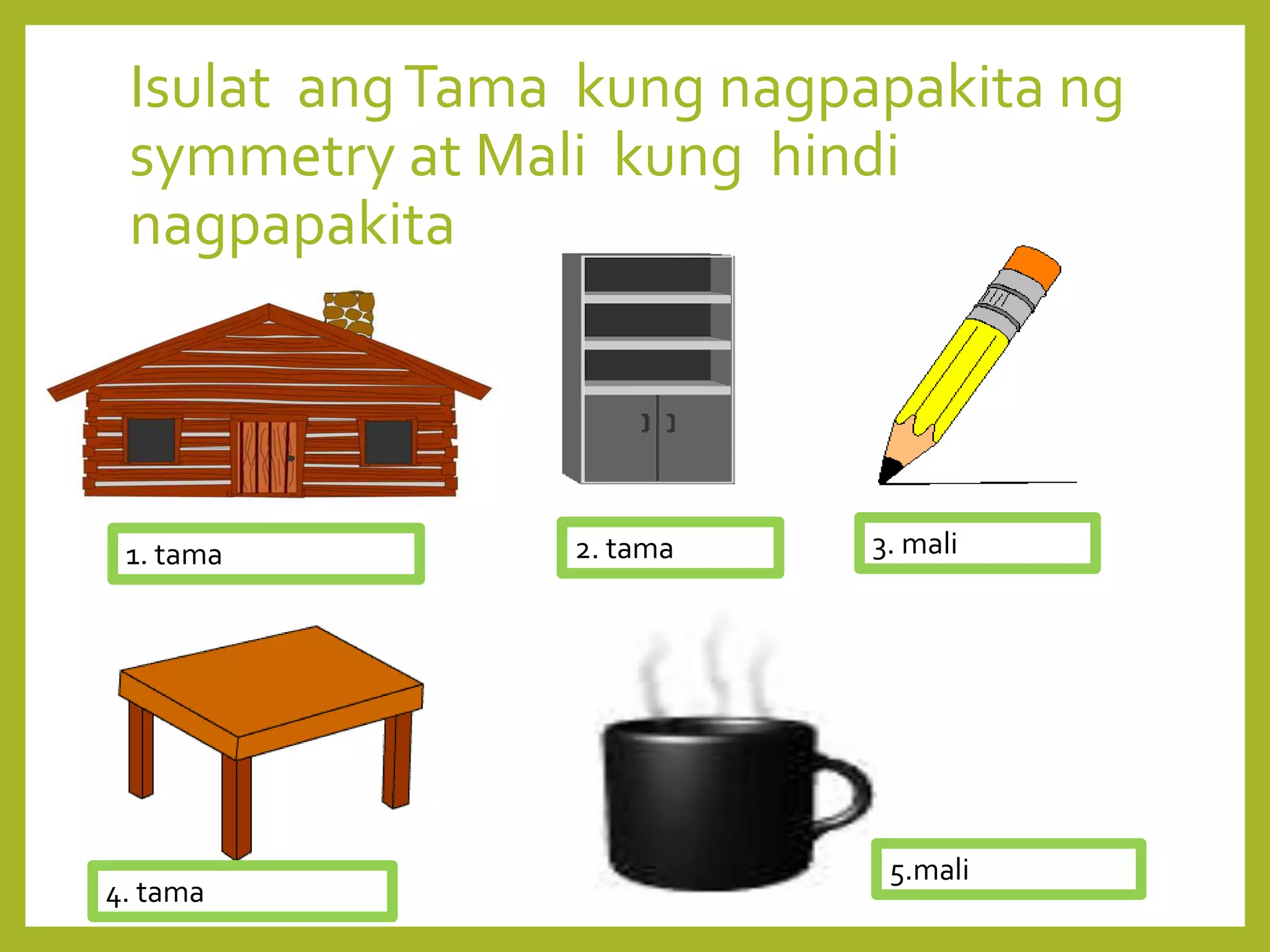 Isulat angTama kung nagpapakita ng
symmetry at Mali kung hindi
nagpapakita
1. tama 2. tama 3. mali
4. tama
5.mali
 