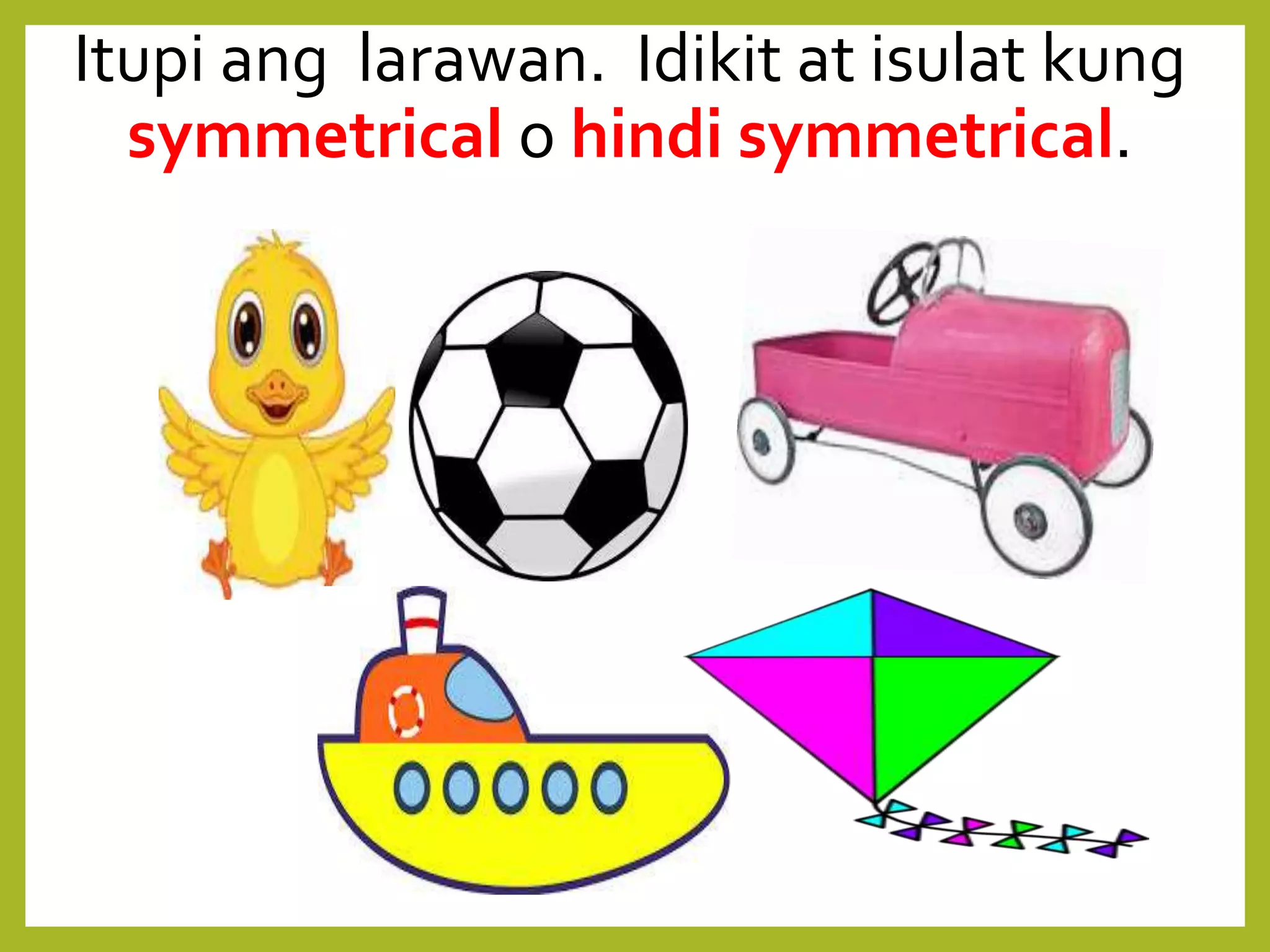 Itupi ang larawan. Idikit at isulat kung
symmetrical o hindi symmetrical.
 