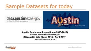 www.objectrocket.com
Sample Datasets for today
Austin Restaurant Inspections (2013-2017)
Sourced from data.austintexas.gov
Rideaustin data (June 2016 - April 2017)
Sourced from data.world
 