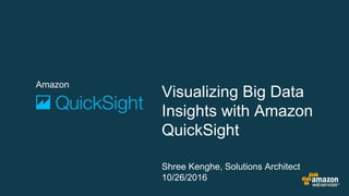 Amazon
Visualizing Big Data
Insights with Amazon
QuickSight
Shree Kenghe, Solutions Architect
10/26/2016
 