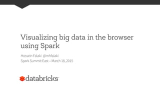 Visualizing big data in the browser
using Spark
Hossein Falaki @mhfalaki
Spark Summit East – March 18, 2015
 