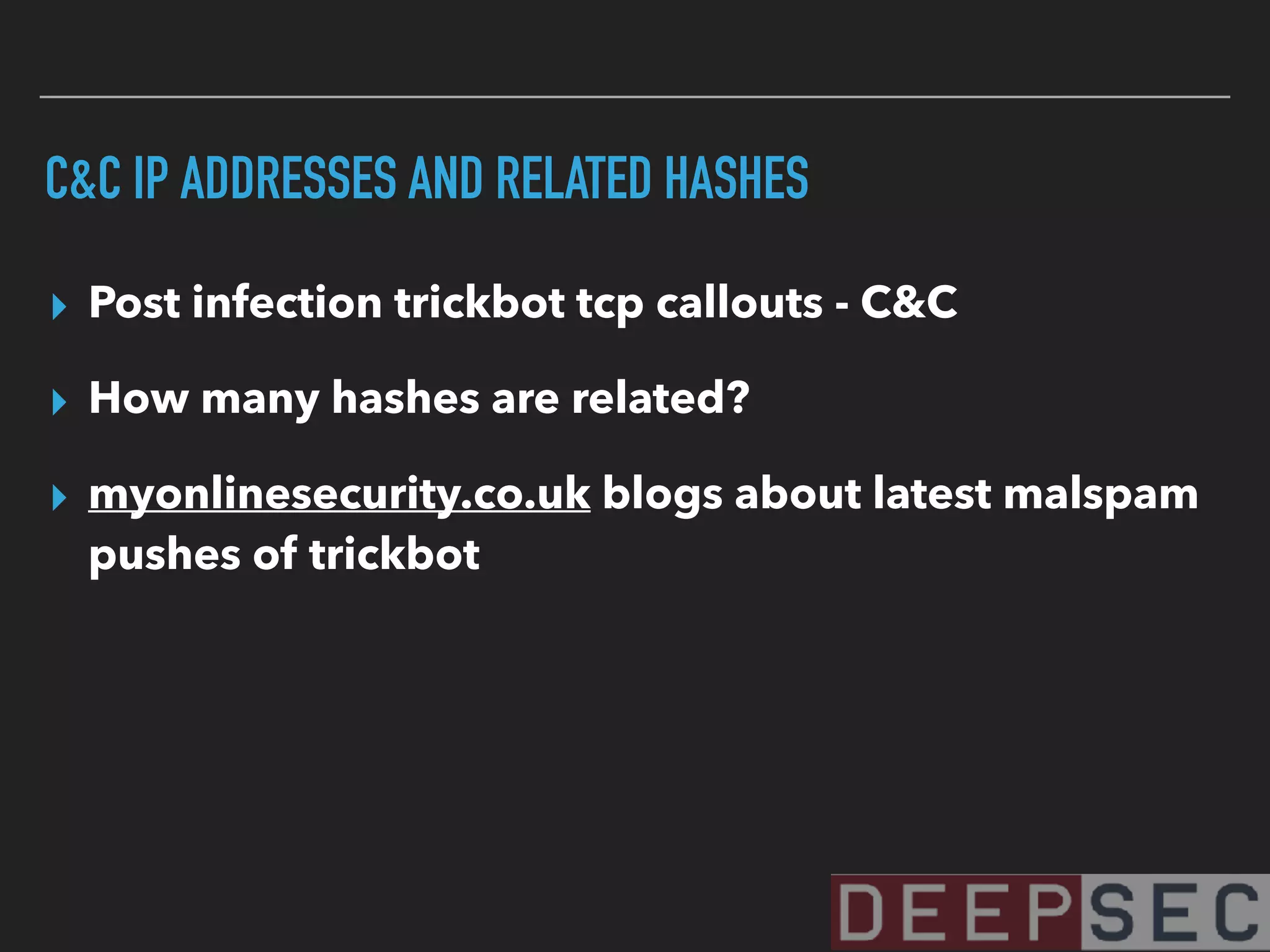 C&C IP ADDRESSES AND RELATED HASHES
▸ Post infection trickbot tcp callouts - C&C
▸ How many hashes are related?
▸ myonlinesecurity.co.uk blogs about latest malspam
pushes of trickbot
 