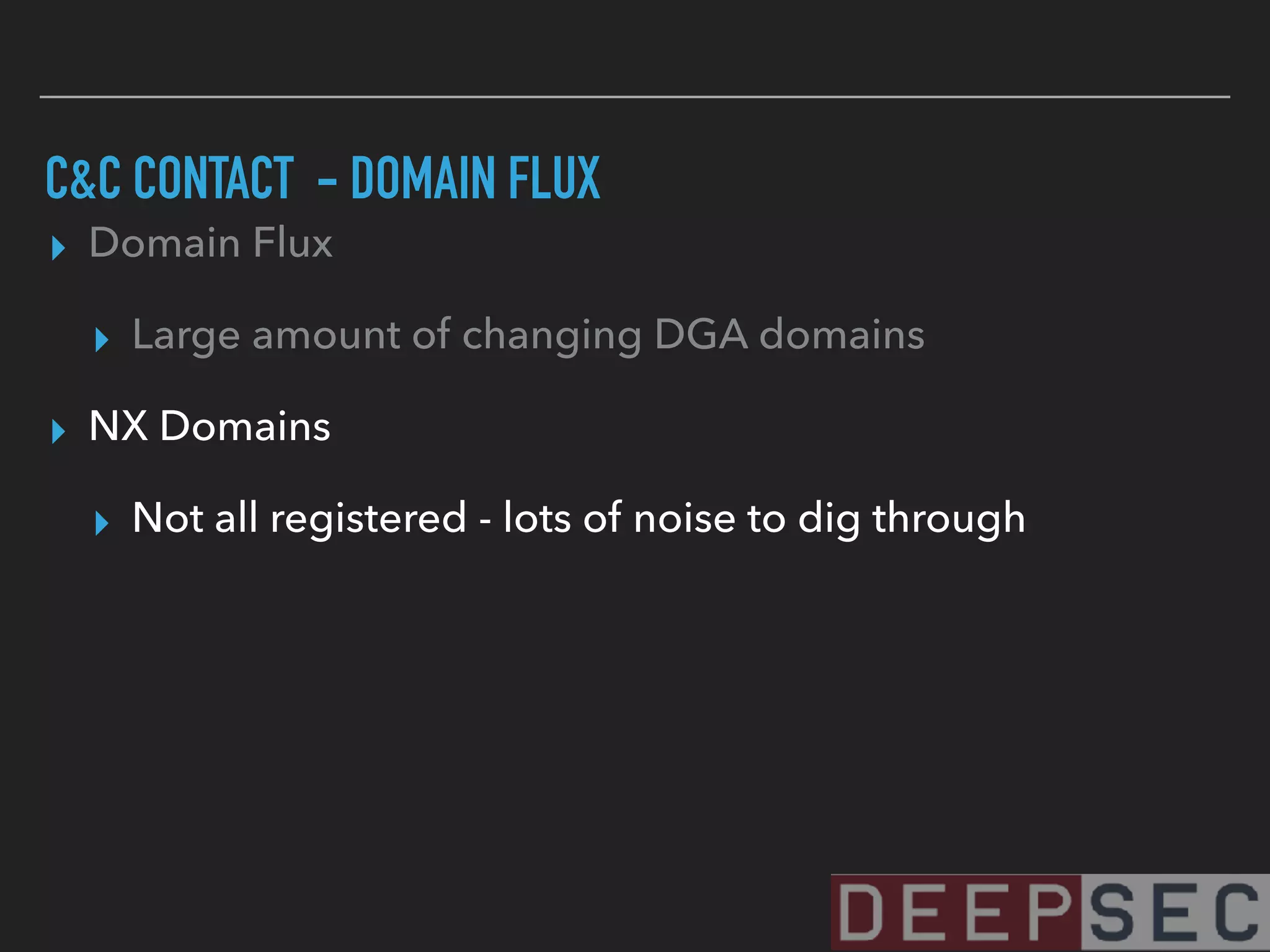 C&C CONTACT - DOMAIN FLUX
▸ Domain Flux
▸ Large amount of changing DGA domains
▸ NX Domains
▸ Not all registered - lots of noise to dig through
 