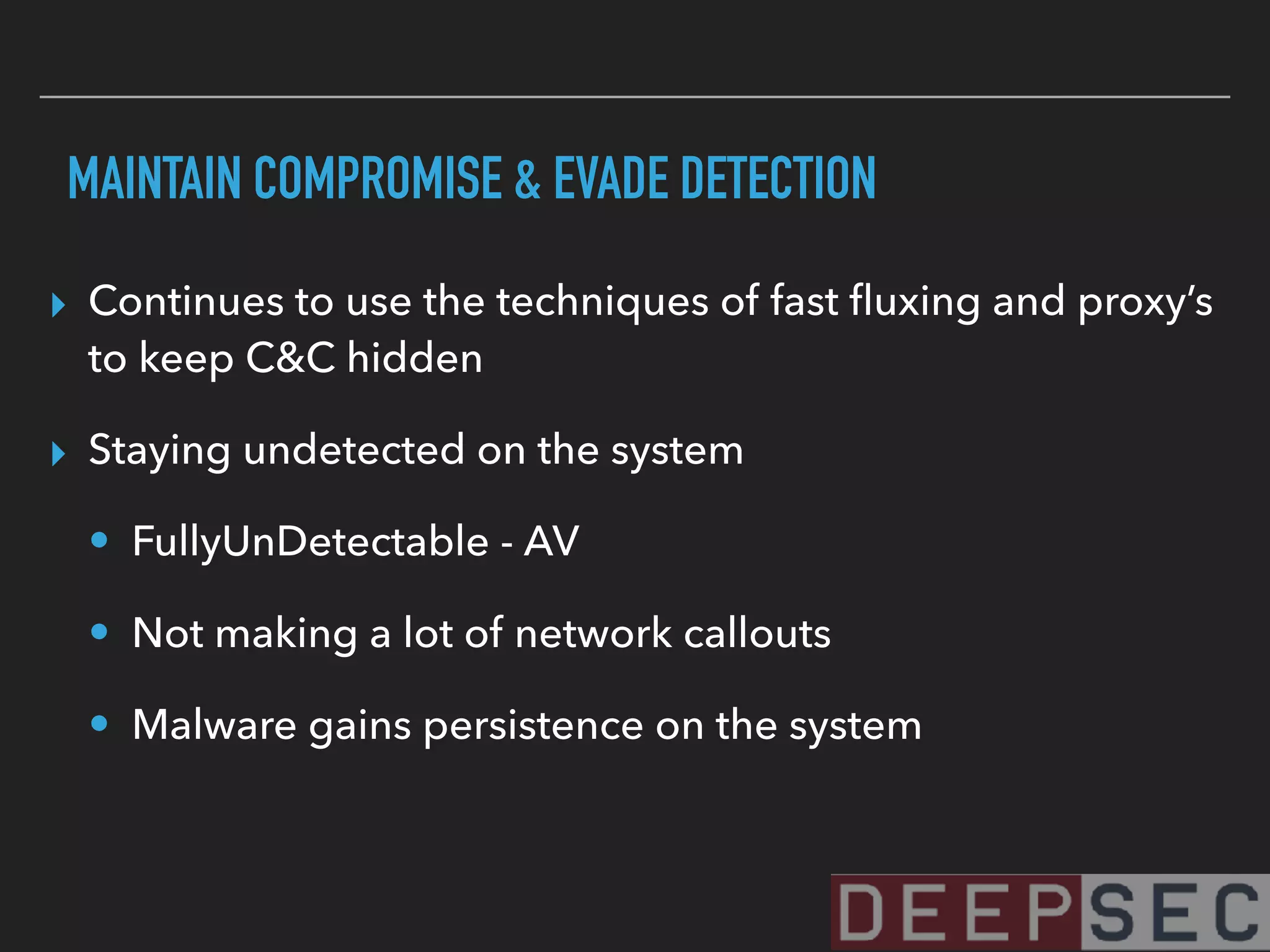 MAINTAIN COMPROMISE & EVADE DETECTION
▸ Continues to use the techniques of fast ﬂuxing and proxy’s
to keep C&C hidden
▸ Staying undetected on the system
• FullyUnDetectable - AV
• Not making a lot of network callouts
• Malware gains persistence on the system
 