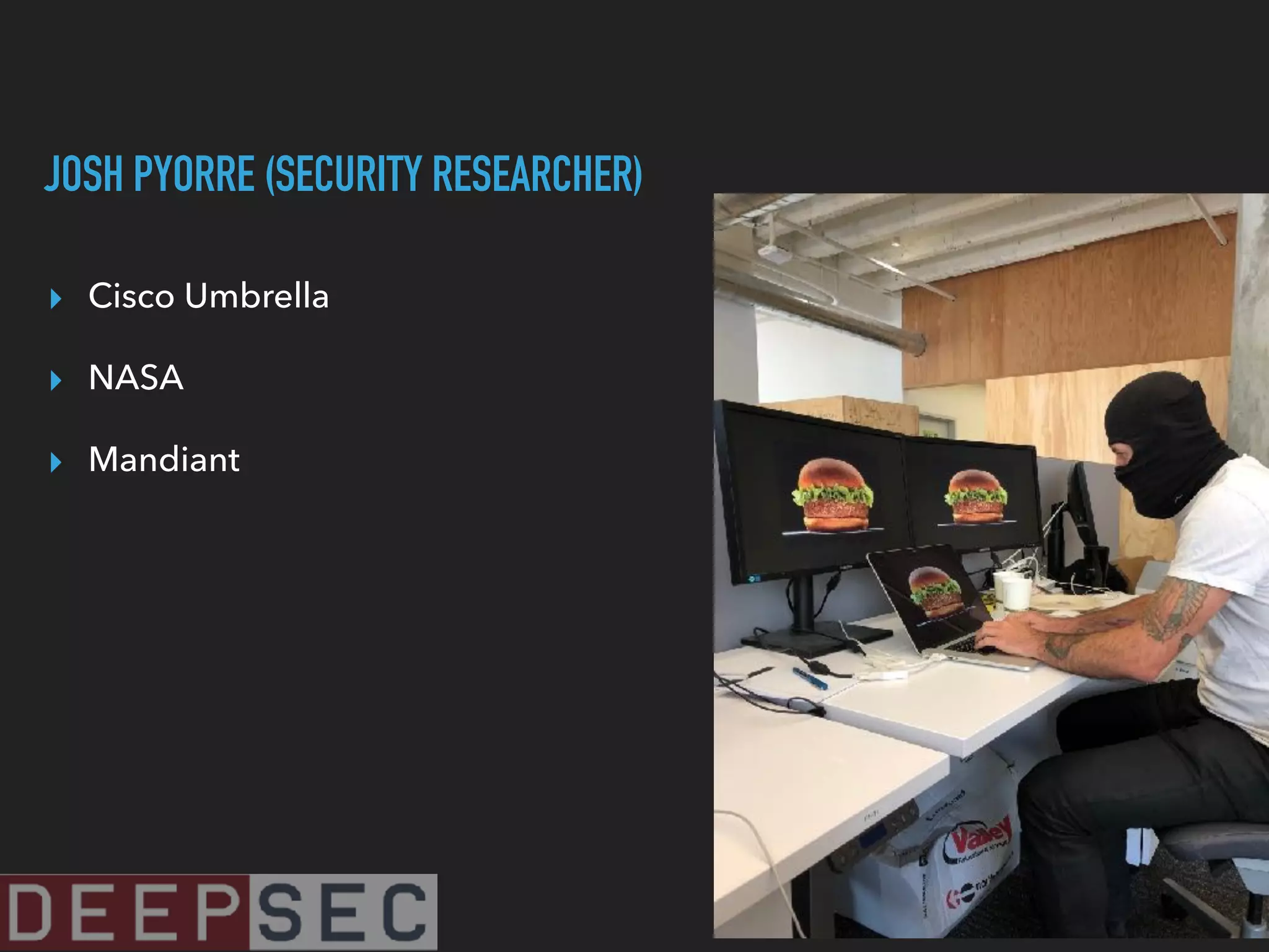 JOSH PYORRE (SECURITY RESEARCHER)
▸ Cisco Umbrella
▸ NASA
▸ Mandiant
 