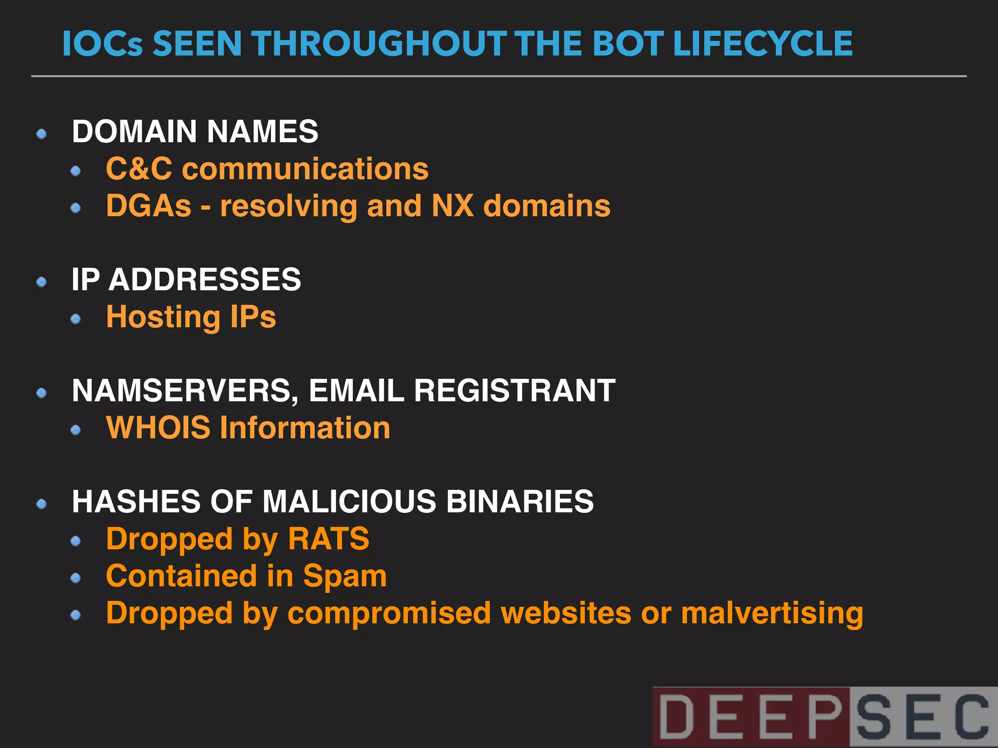 DOMAIN NAMES
C&C communications
DGAs - resolving and NX domains 
IP ADDRESSES
Hosting IPs 
NAMSERVERS, EMAIL REGISTRANT
WHOIS Information 
HASHES OF MALICIOUS BINARIES
Dropped by RATS
Contained in Spam
Dropped by compromised websites or malvertising
IOCs SEEN THROUGHOUT THE BOT LIFECYCLE
 