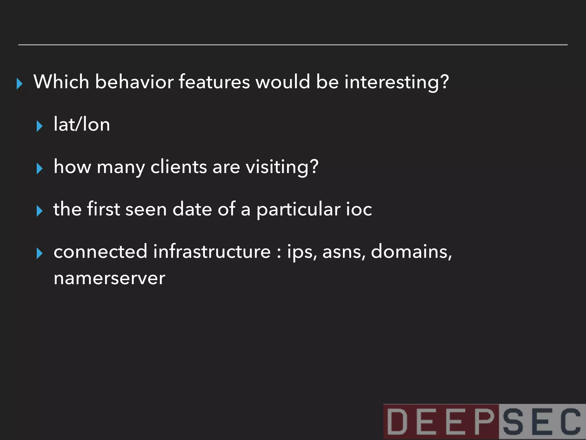 ▸ Which behavior features would be interesting?
▸ lat/lon
▸ how many clients are visiting?
▸ the ﬁrst seen date of a particular ioc
▸ connected infrastructure : ips, asns, domains,
namerserver
 