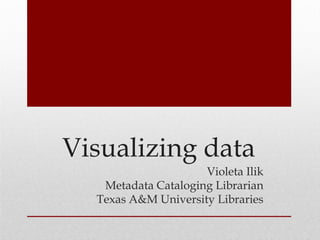 Visualizing data
Violeta Ilik
Metadata Cataloging Librarian
Texas A&M University Libraries
 