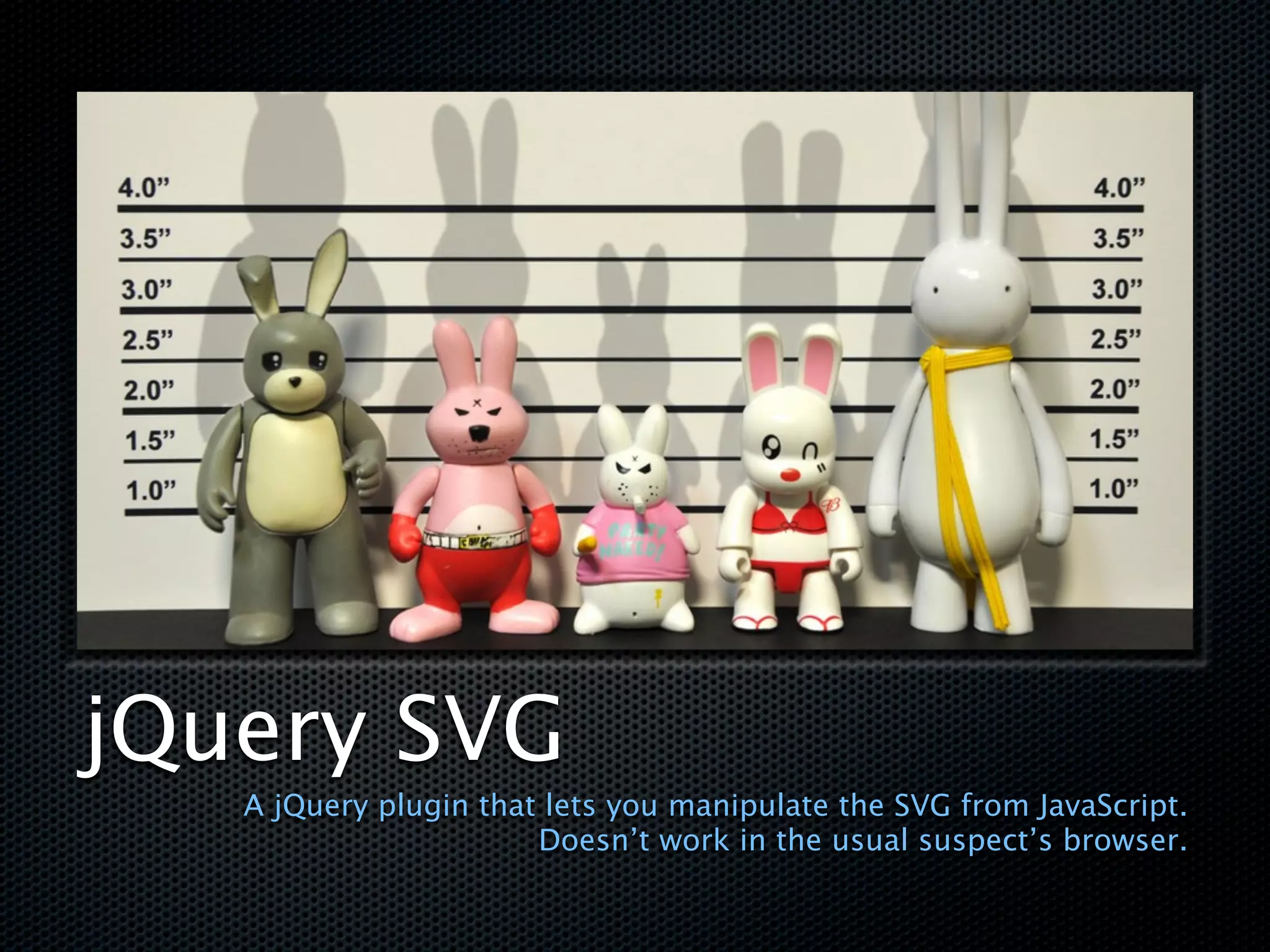 jQuery SVG
   A jQuery plugin that lets you manipulate the SVG from JavaScript.
                       Doesn’t work in the usual suspect’s browser.
 
