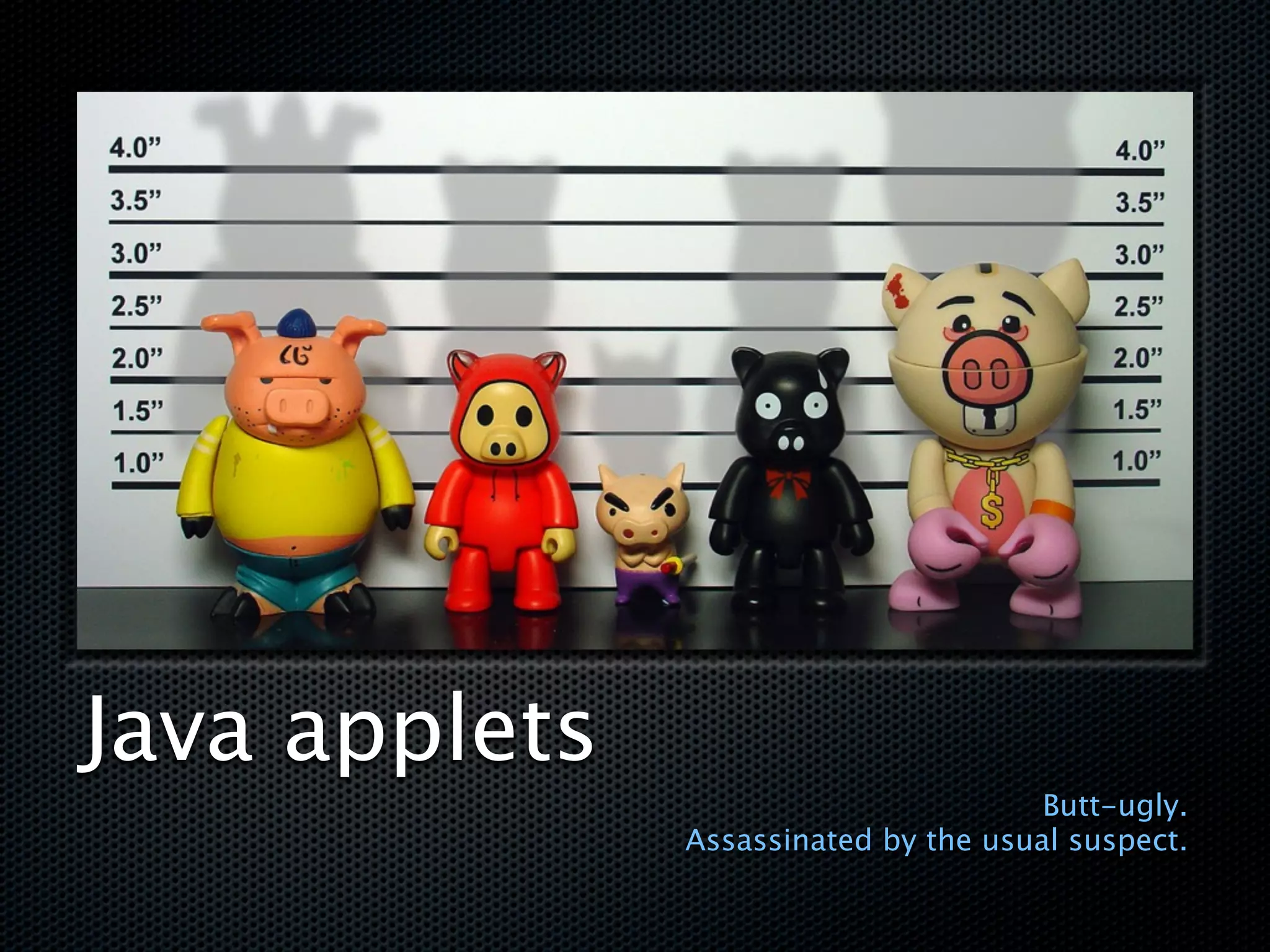 Java applets
                                       Butt-ugly.
               Assassinated by the usual suspect.
 