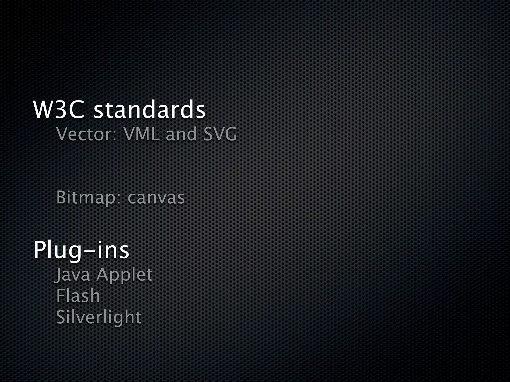 W3C standards

   Vector: VML and SVG



   Bitmap: canvas


Plug-ins

 Java Applet

 Flash

 Silverlight
 