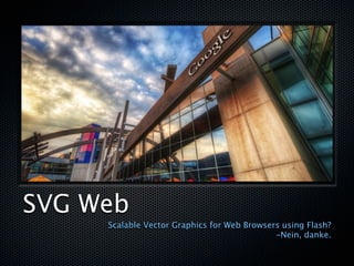 SVG Web
     Scalable Vector Graphics for Web Browsers using Flash?
                                             -Nein, danke.
 