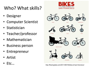 Who? What skills? Designer Computer Scientist Statistician Teacher/professor Mathematician Business person Entrepreneur Artist Etc… http://flowingdata.com/2011/08/19/bikes-of-san-francisco/ 