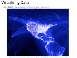 Visualizing Data Lisa Kurt,  Emerging Technologies Librarian Facebook worldwide friendships mapped:  http://flowingdata.com/2010/12/13/facebook-worldwide-friendships-mapped/ 