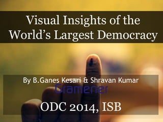 Visual Insights of the
World’s Largest Democracy
By B.Ganes Kesari & Shravan Kumar
ODC 2014, ISB
 