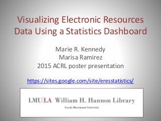 Visualizing Electronic Resources
Data Using a Statistics Dashboard
Marie R. Kennedy
Marisa Ramirez
2015 ACRL poster presentation
https://sites.google.com/site/eresstatistics/
 