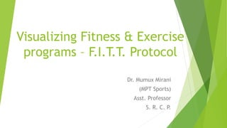 Visualizing Fitness & Exercise
programs – F.I.T.T. Protocol
Dr. Mumux Mirani
(MPT Sports)
Asst. Professor
S. R. C. P.
 
