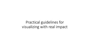 Practical guidelines for
visualizing with real impact
 