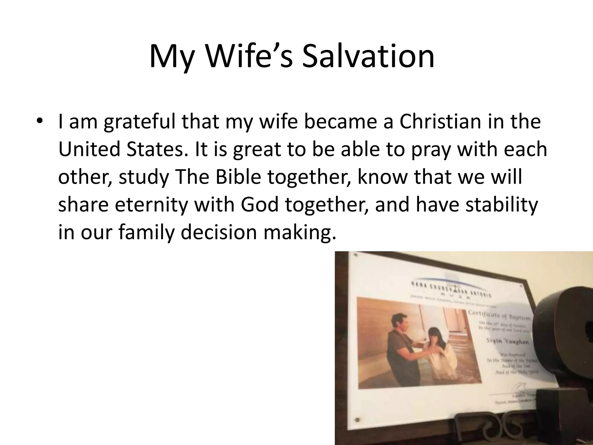 My Wife’s Salvation
• I am grateful that my wife became a Christian in the
United States. It is great to be able to pray with each
other, study The Bible together, know that we will
share eternity with God together, and have stability
in our family decision making.
 