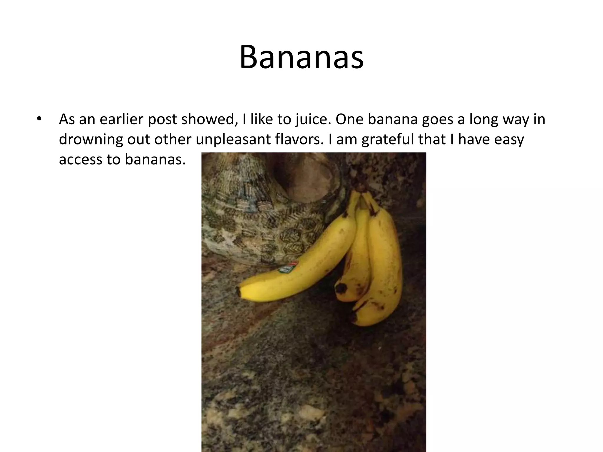 Bananas
• As an earlier post showed, I like to juice. One banana goes a long way in
drowning out other unpleasant flavors. I am grateful that I have easy
access to bananas.
 