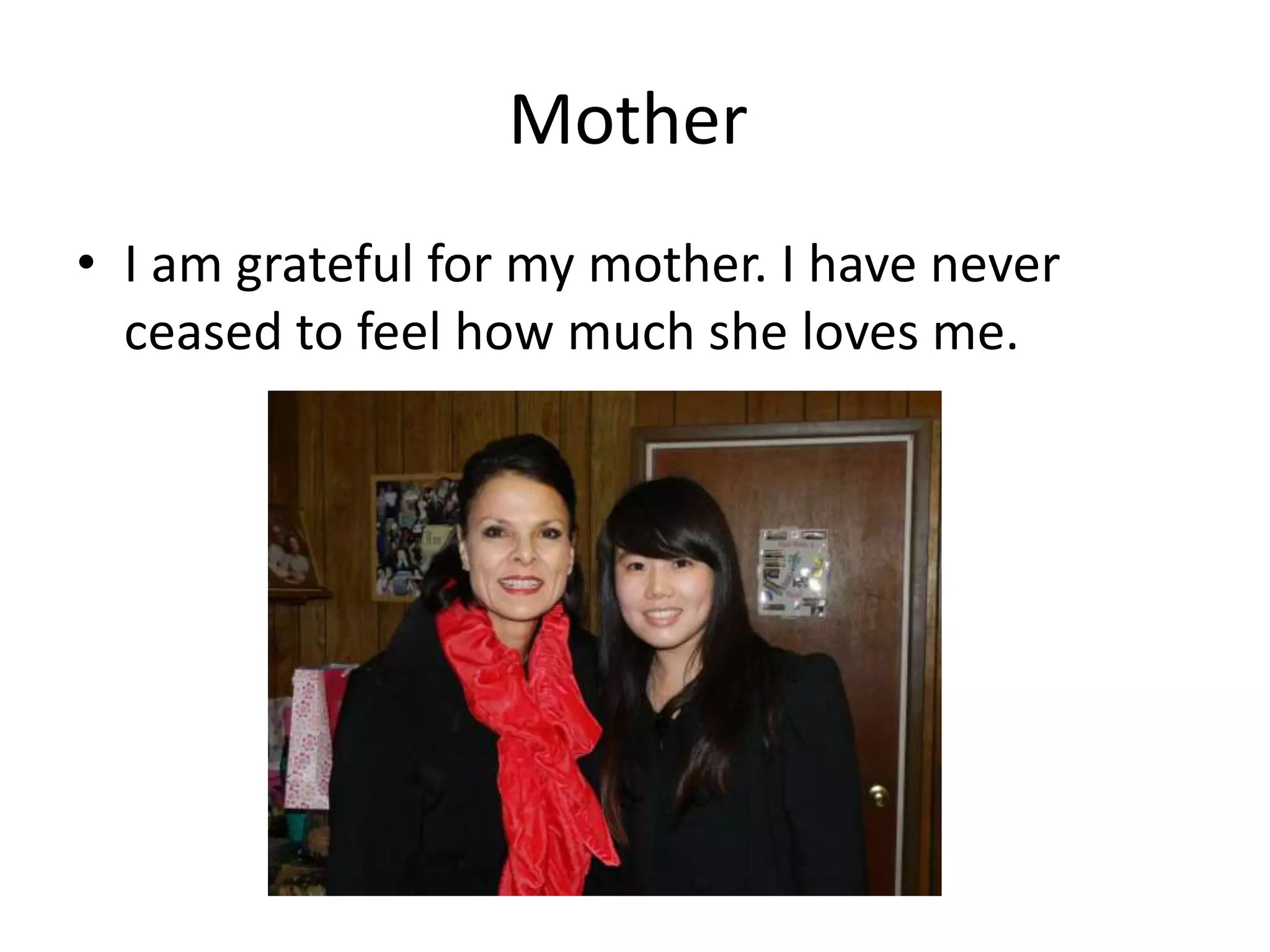 Mother
• I am grateful for my mother. I have never
ceased to feel how much she loves me.
 