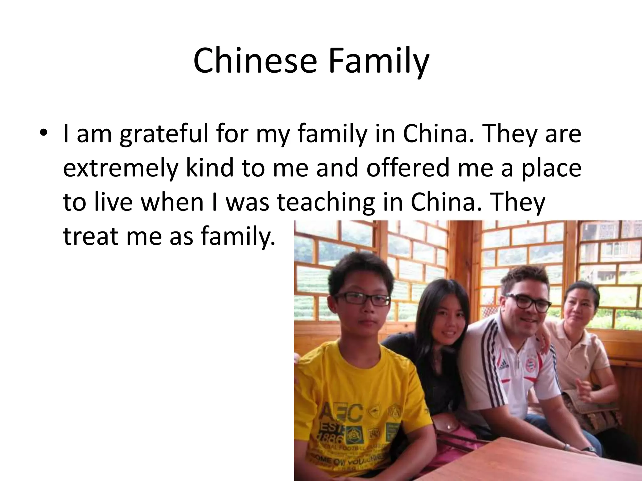 Chinese Family
• I am grateful for my family in China. They are
extremely kind to me and offered me a place
to live when I was teaching in China. They
treat me as family.
 