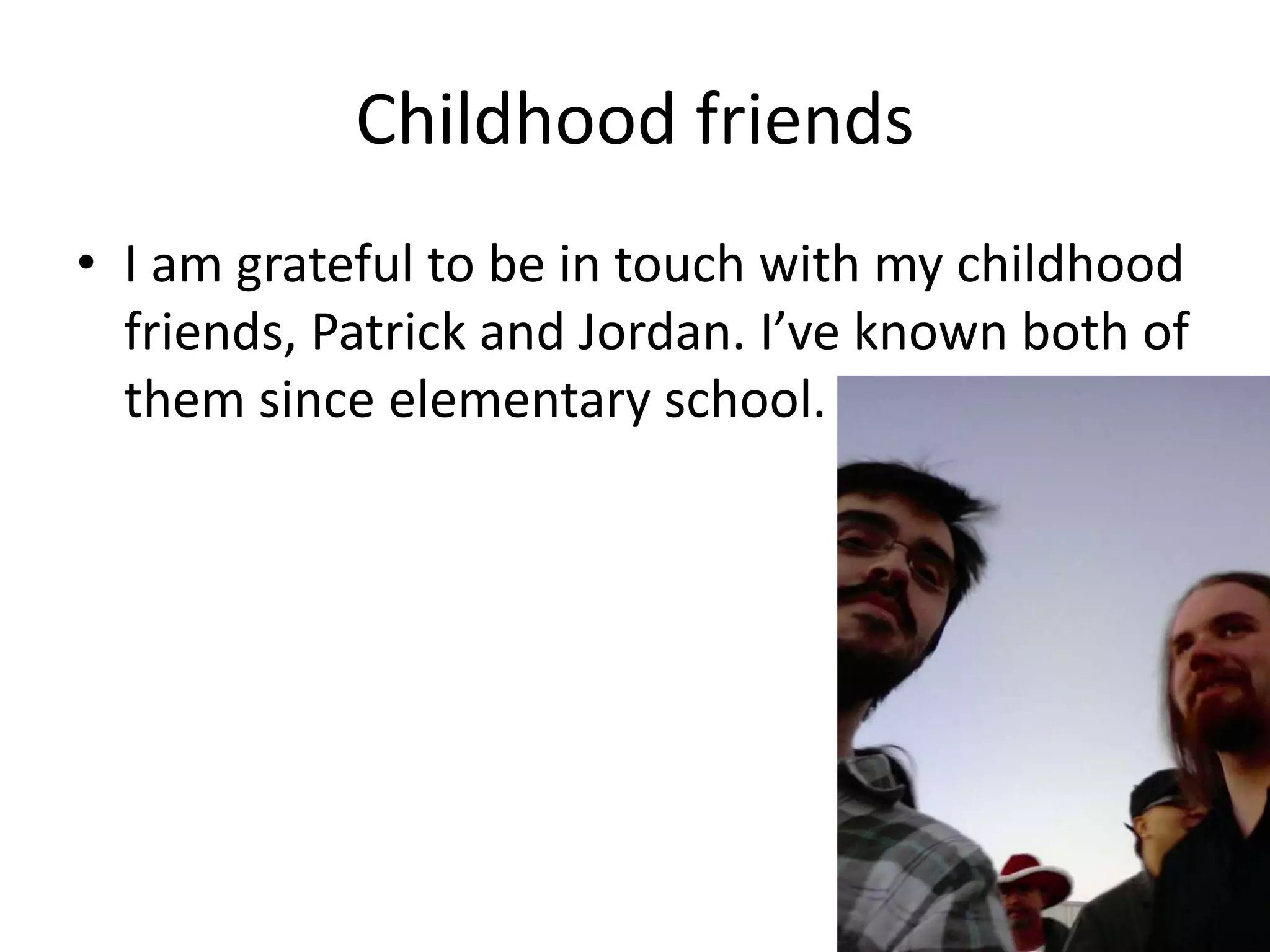 Childhood friends
• I am grateful to be in touch with my childhood
friends, Patrick and Jordan. I’ve known both of
them since elementary school.
 