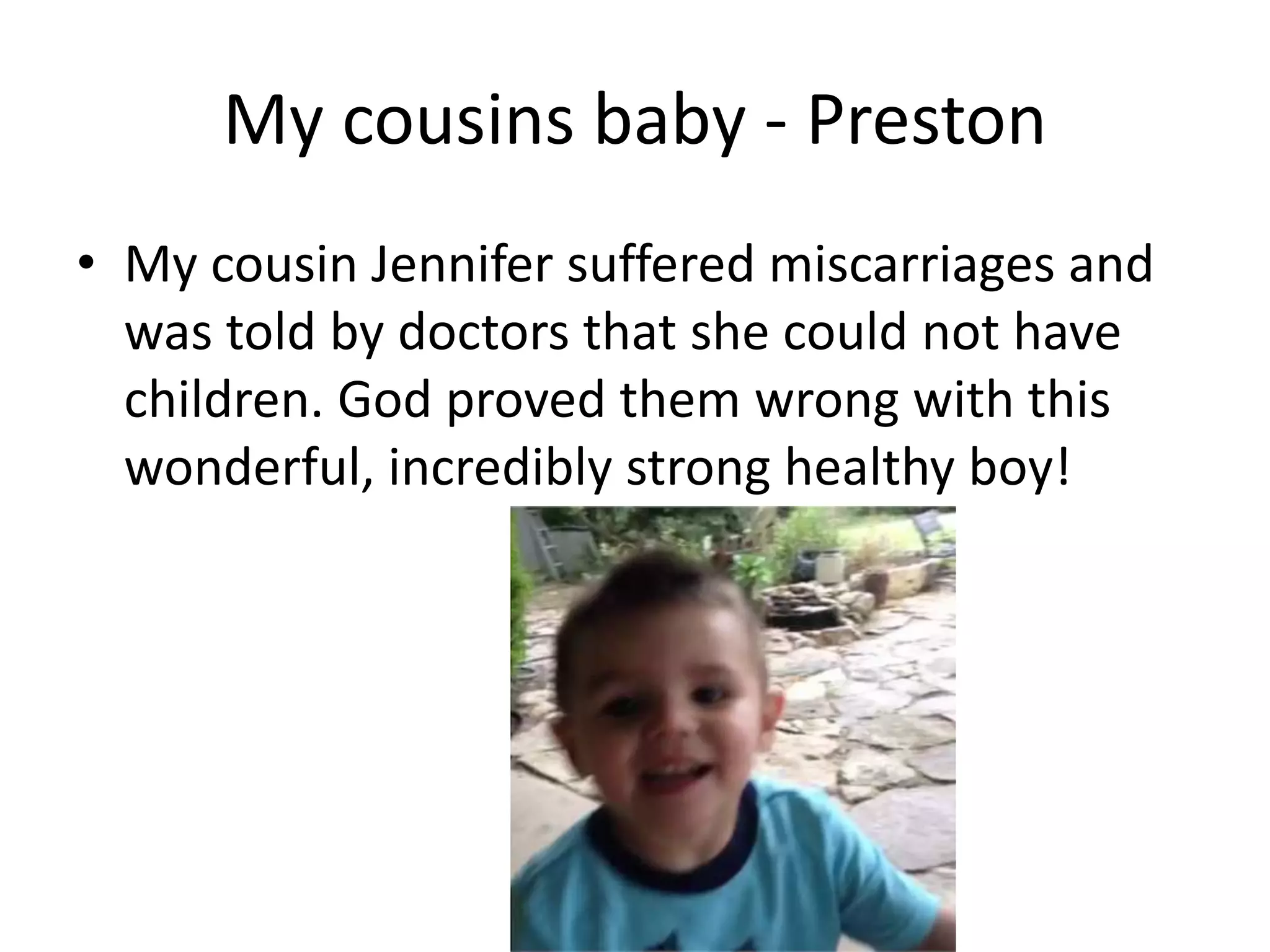 My cousins baby - Preston
• My cousin Jennifer suffered miscarriages and
was told by doctors that she could not have
children. God proved them wrong with this
wonderful, incredibly strong healthy boy!
 