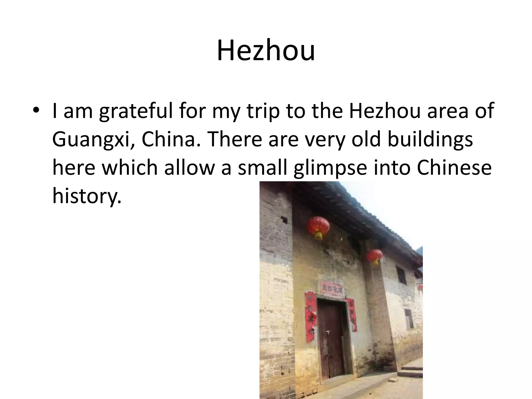 Hezhou
• I am grateful for my trip to the Hezhou area of
Guangxi, China. There are very old buildings
here which allow a small glimpse into Chinese
history.
 