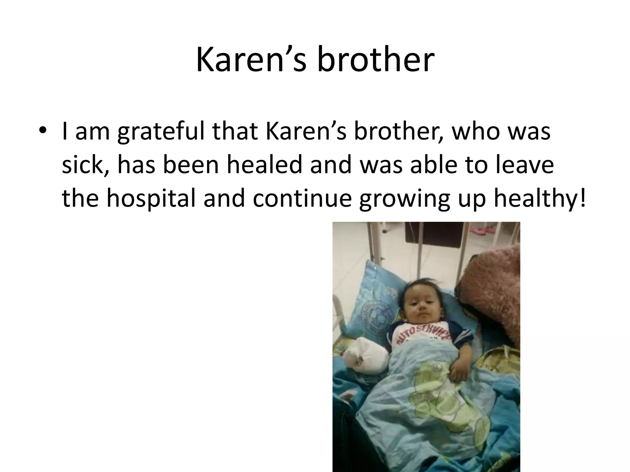 Karen’s brother
• I am grateful that Karen’s brother, who was
sick, has been healed and was able to leave
the hospital and continue growing up healthy!
 