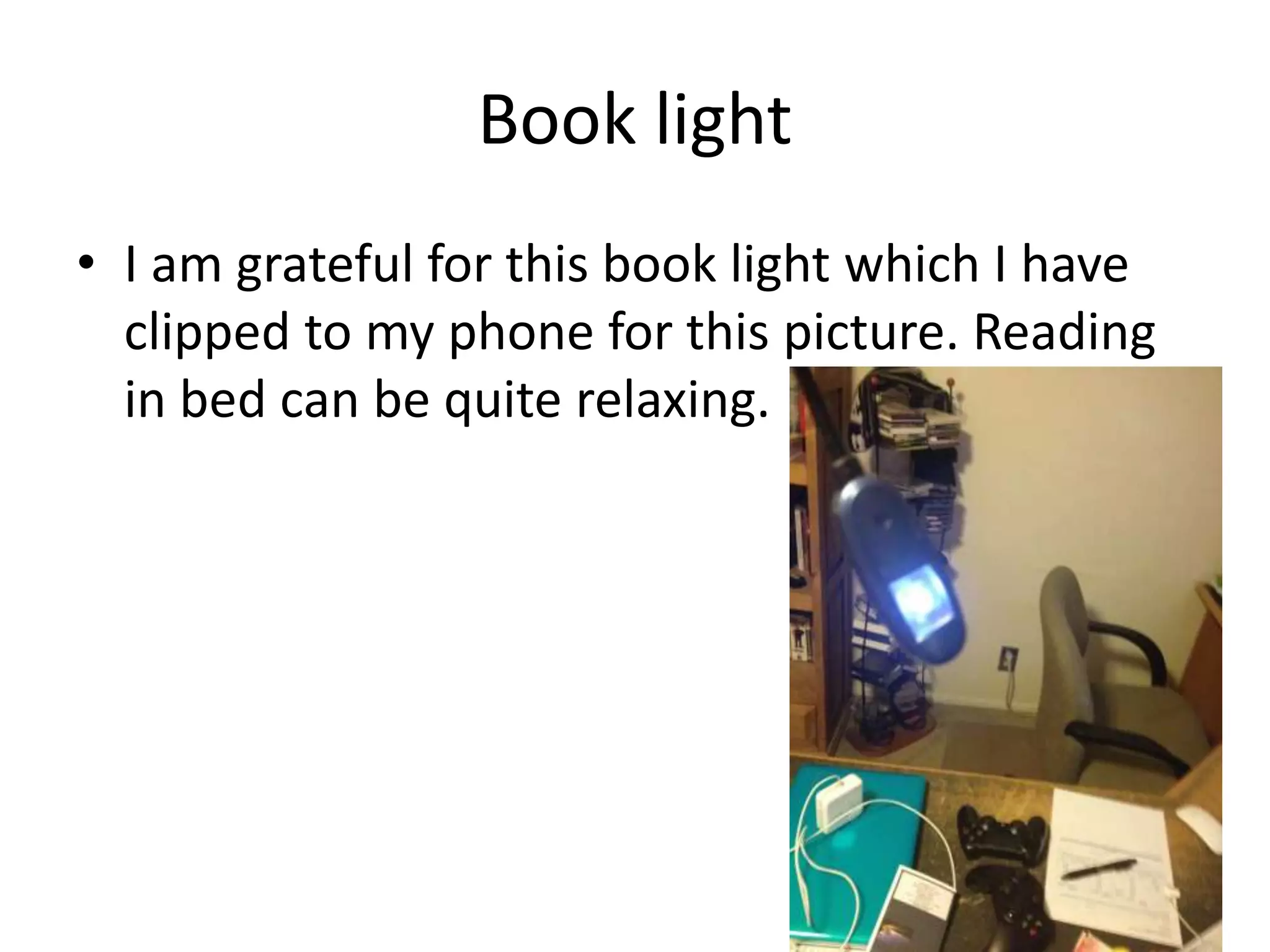 Book light
• I am grateful for this book light which I have
clipped to my phone for this picture. Reading
in bed can be quite relaxing.
 