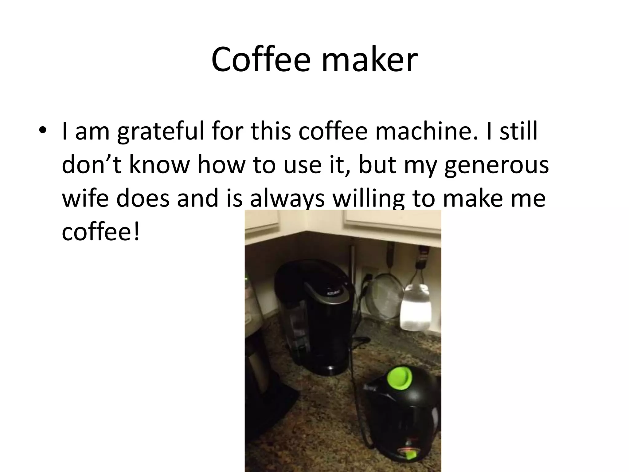 Coffee maker
• I am grateful for this coffee machine. I still
don’t know how to use it, but my generous
wife does and is always willing to make me
coffee!
 