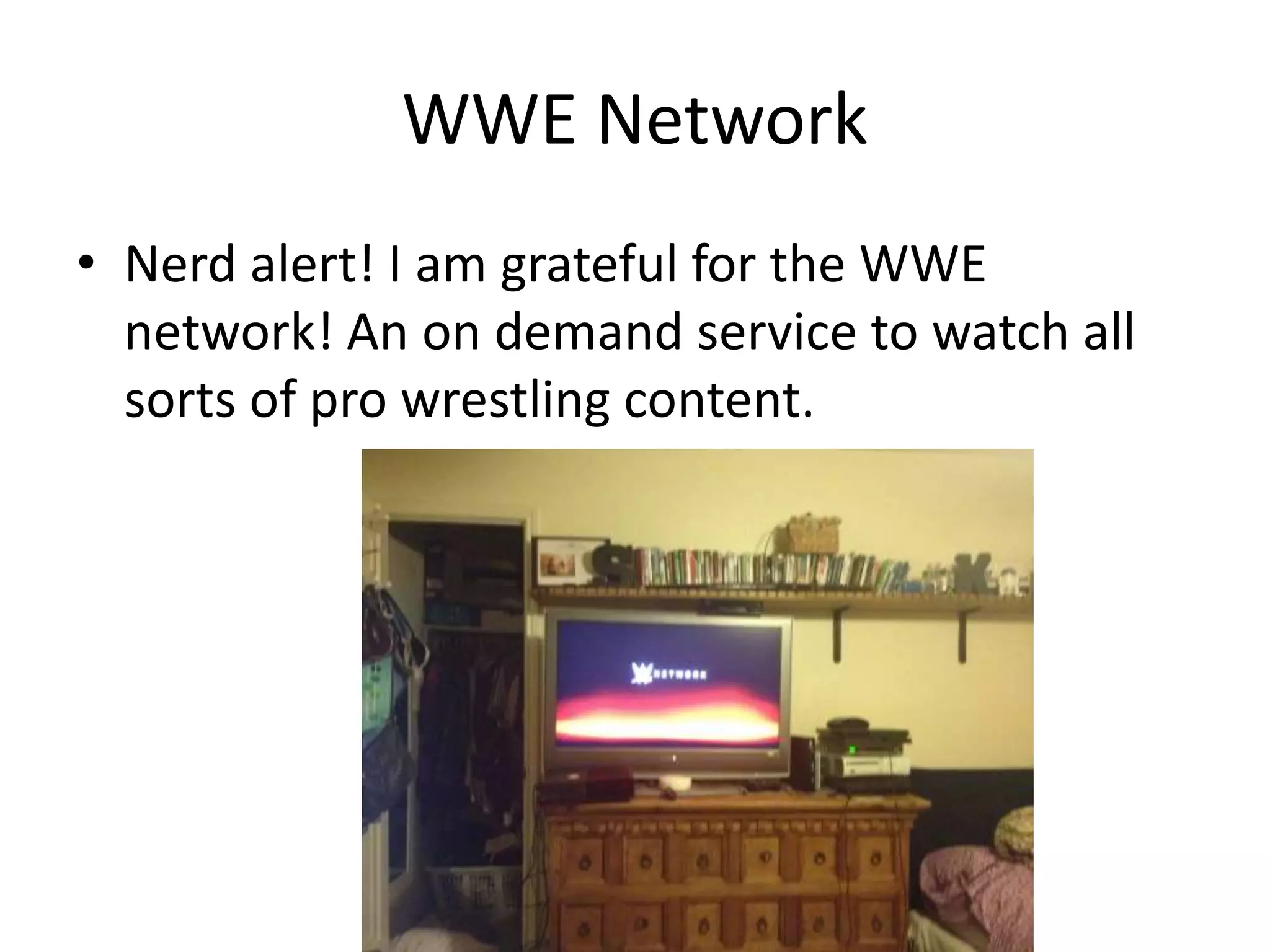 WWE Network
• Nerd alert! I am grateful for the WWE
network! An on demand service to watch all
sorts of pro wrestling content.
 