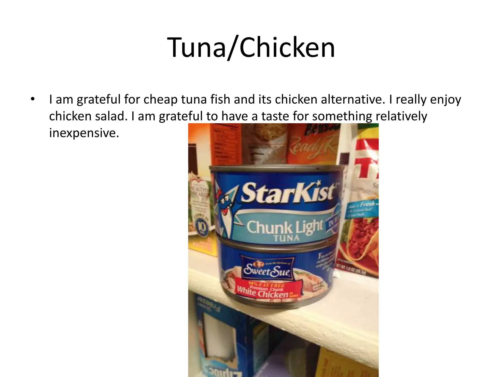 Tuna/Chicken
• I am grateful for cheap tuna fish and its chicken alternative. I really enjoy
chicken salad. I am grateful to have a taste for something relatively
inexpensive.
 