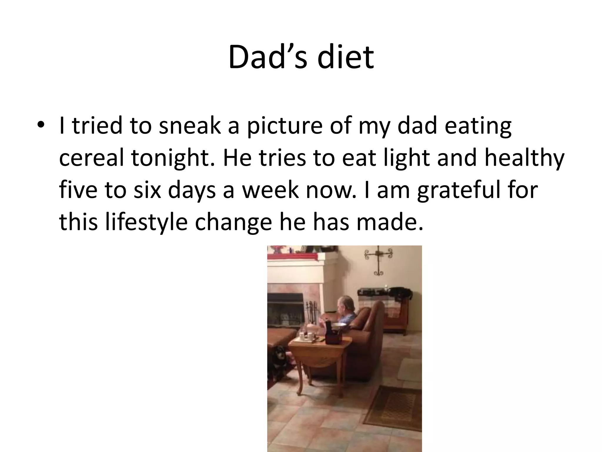 Dad’s diet
• I tried to sneak a picture of my dad eating
cereal tonight. He tries to eat light and healthy
five to six days a week now. I am grateful for
this lifestyle change he has made.
 