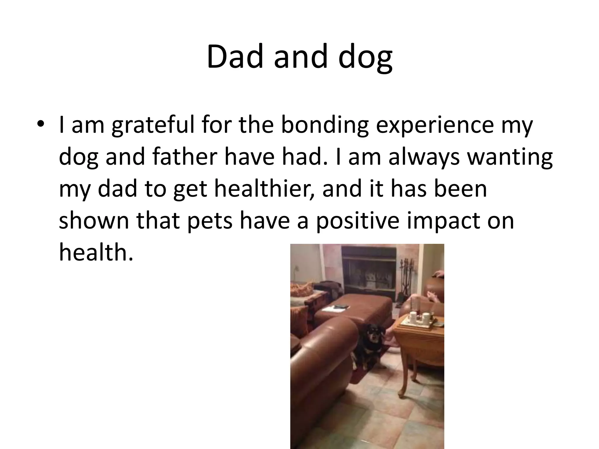 Dad and dog
• I am grateful for the bonding experience my
dog and father have had. I am always wanting
my dad to get healthier, and it has been
shown that pets have a positive impact on
health.
 