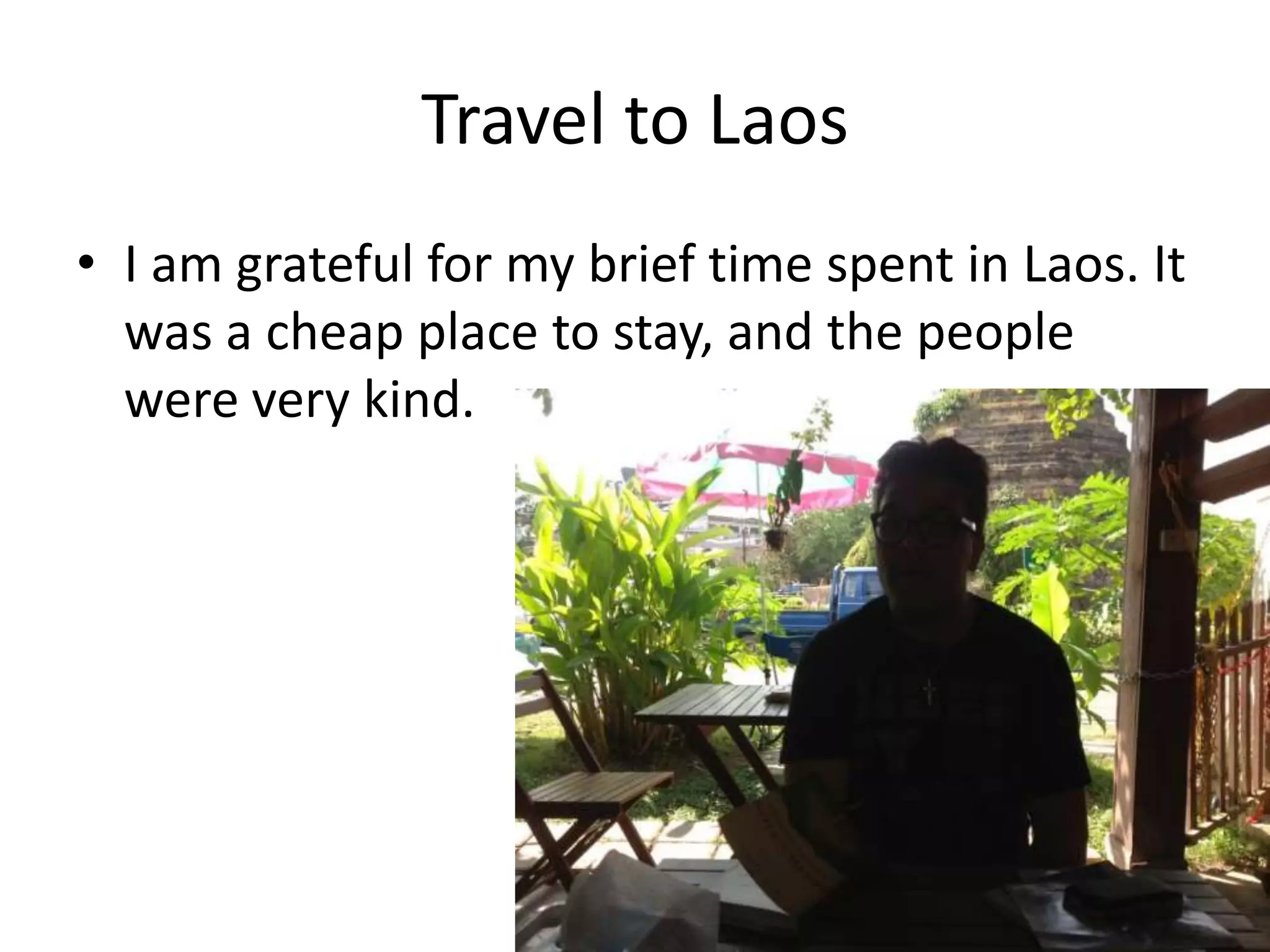 Travel to Laos
• I am grateful for my brief time spent in Laos. It
was a cheap place to stay, and the people
were very kind.
 