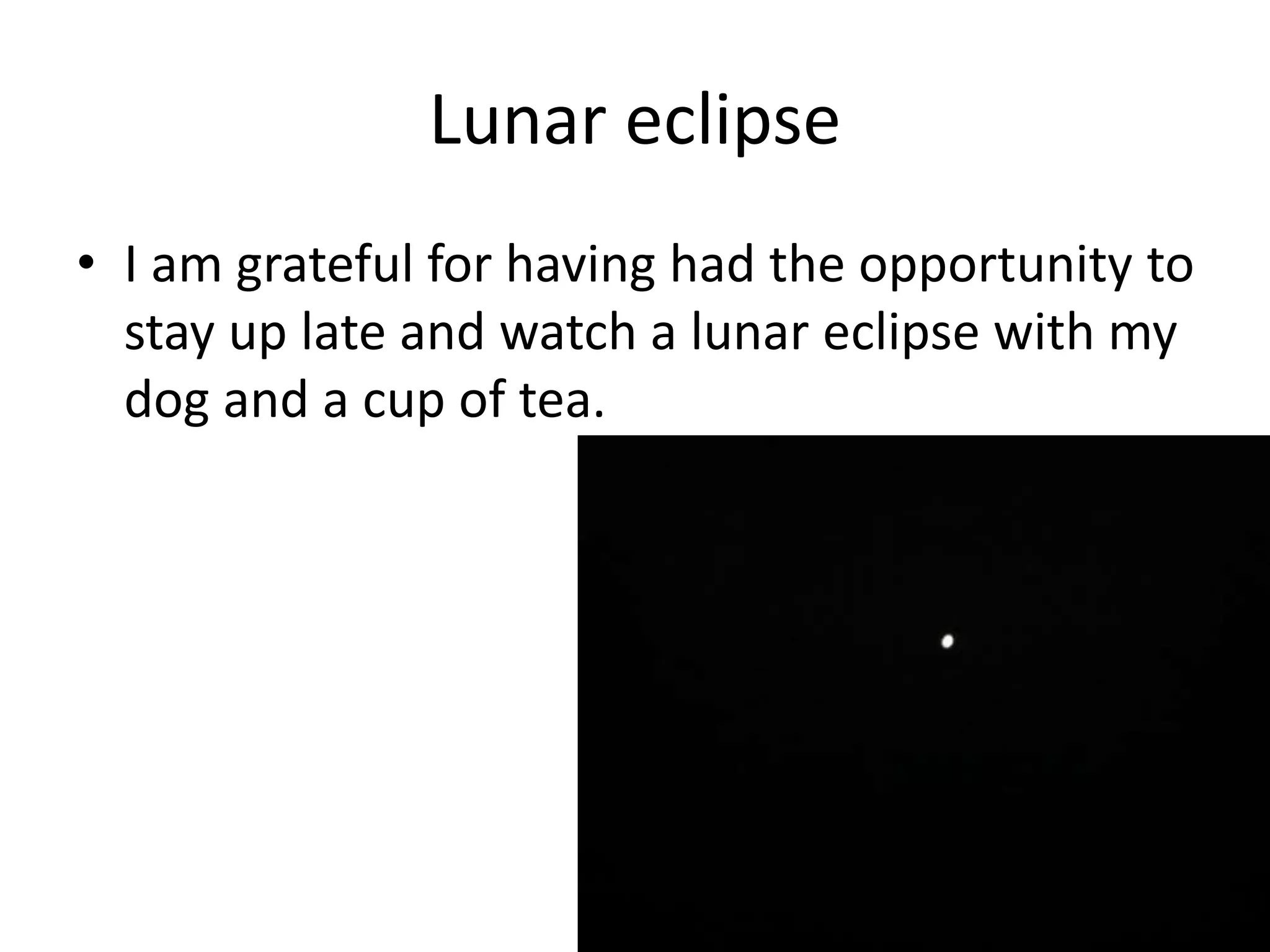 Lunar eclipse
• I am grateful for having had the opportunity to
stay up late and watch a lunar eclipse with my
dog and a cup of tea.
 