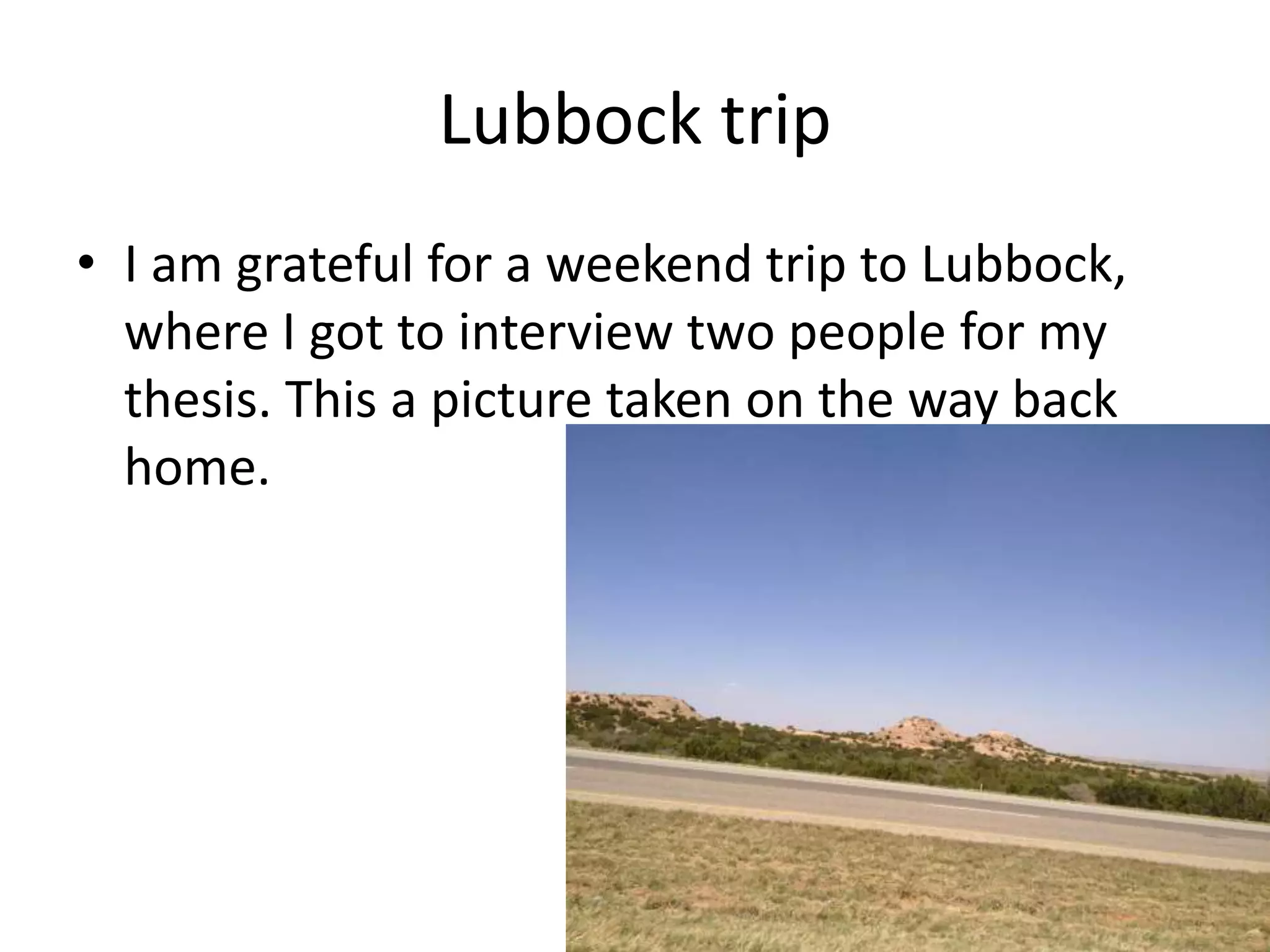 Lubbock trip
• I am grateful for a weekend trip to Lubbock,
where I got to interview two people for my
thesis. This a picture taken on the way back
home.
 