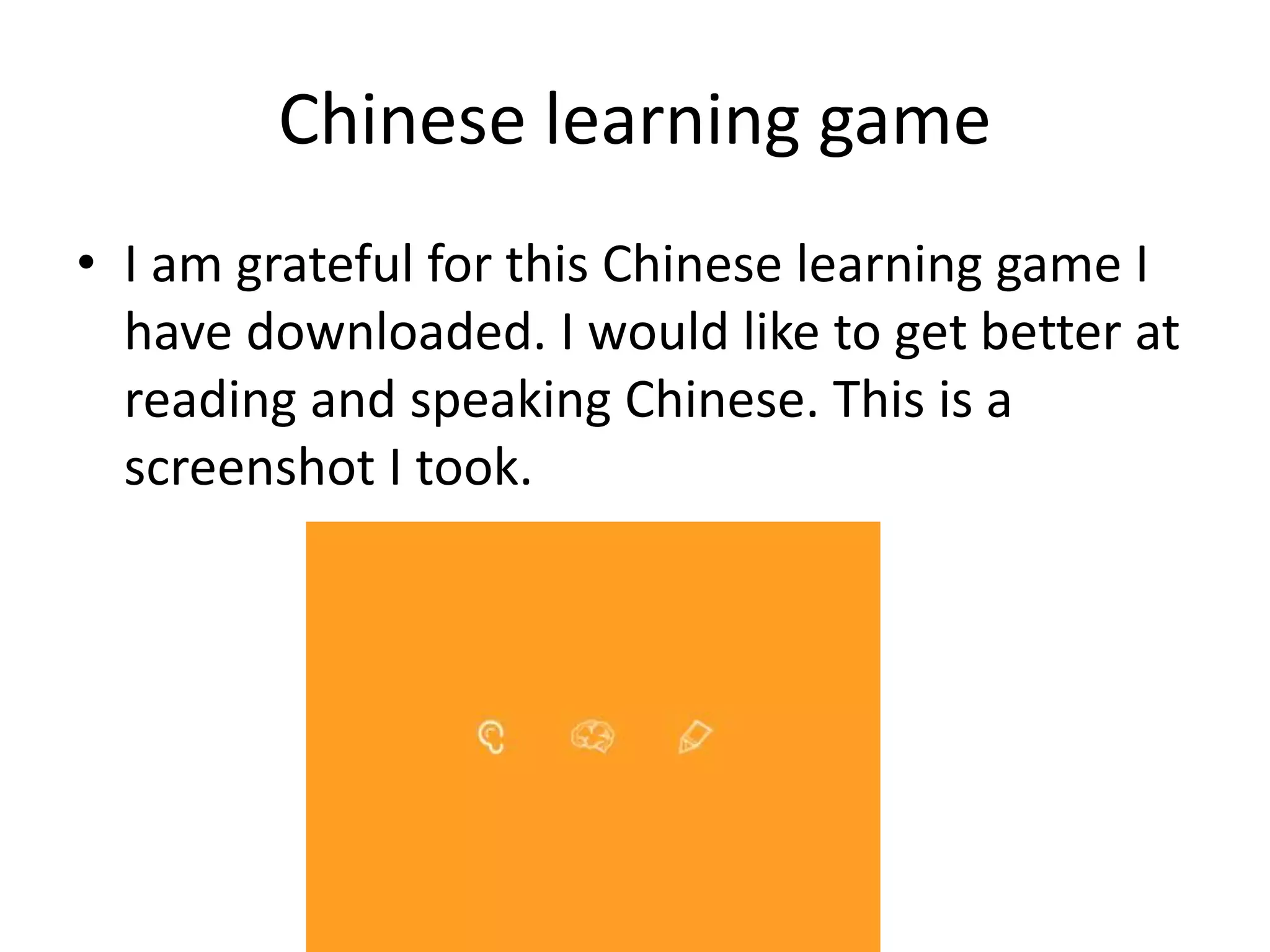 Chinese learning game
• I am grateful for this Chinese learning game I
have downloaded. I would like to get better at
reading and speaking Chinese. This is a
screenshot I took.
 